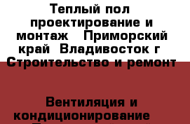 Теплый пол, проектирование и монтаж - Приморский край, Владивосток г. Строительство и ремонт » Вентиляция и кондиционирование   . Приморский край,Владивосток г.